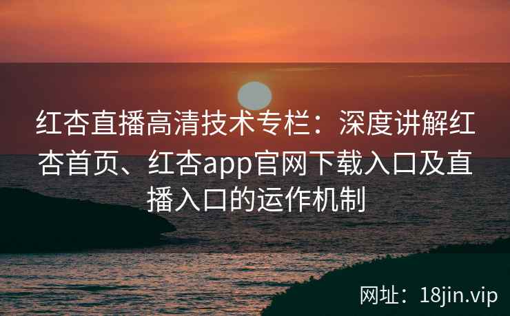 红杏直播高清技术专栏：深度讲解红杏首页、红杏app官网下载入口及直播入口的运作机制