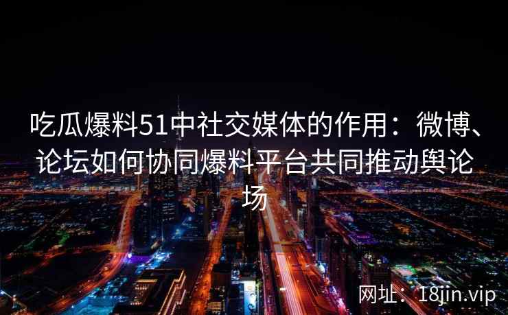 吃瓜爆料51中社交媒体的作用：微博、论坛如何协同爆料平台共同推动舆论场