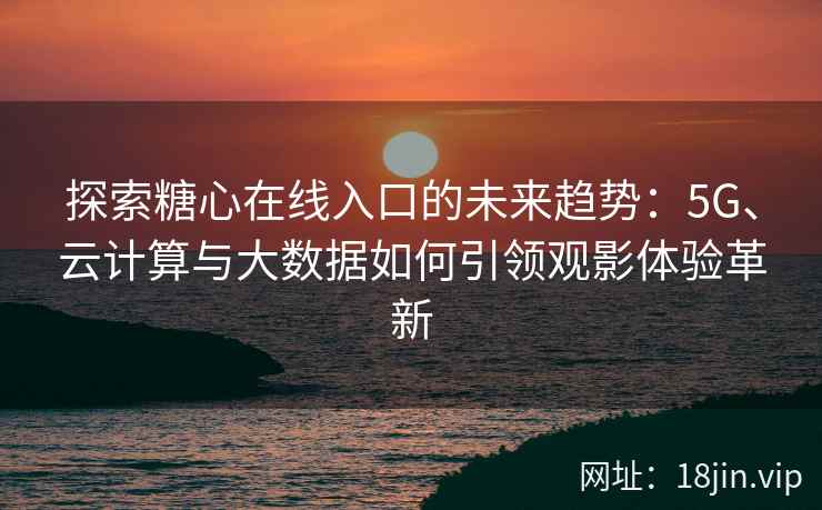 探索糖心在线入口的未来趋势：5G、云计算与大数据如何引领观影体验革新
