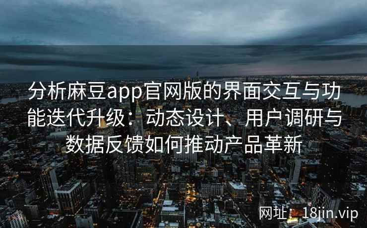 分析麻豆app官网版的界面交互与功能迭代升级：动态设计、用户调研与数据反馈如何推动产品革新