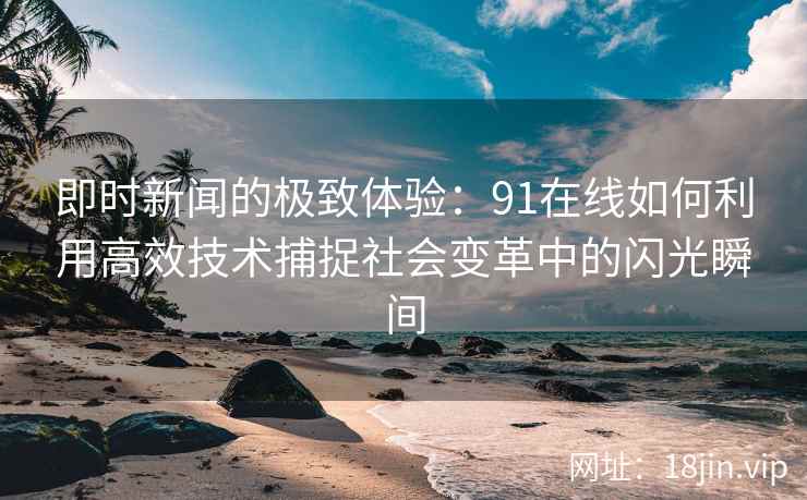 即时新闻的极致体验:91在线如何利用高效技术捕捉社会变革中的闪光瞬间 即时新闻的极致体验:91在线如何利用高效技术捕捉社会变革中的闪光瞬间