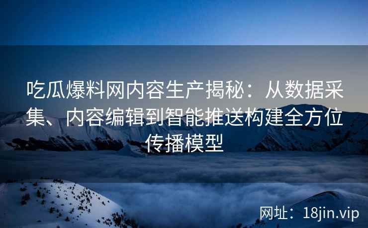 吃瓜爆料网内容生产揭秘：从数据采集、内容编辑到智能推送构建全方位传播模型