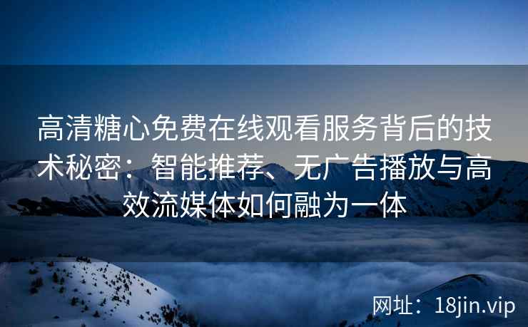 高清糖心免费在线观看服务背后的技术秘密：智能推荐、无广告播放与高效流媒体如何融为一体