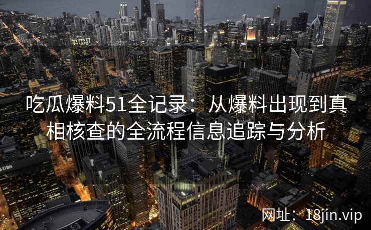 吃瓜爆料51全记录:从爆料出现到真相核查的全流程信息追踪与分析 吃瓜爆料51全记录:从爆料出现到真相核查的全流程信息追踪与分析
