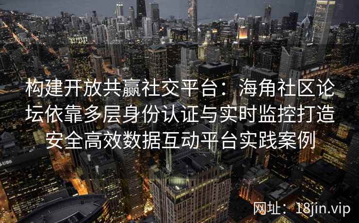 构建开放共赢社交平台：海角社区论坛依靠多层身份认证与实时监控打造安全高效数据互动平台实践案例