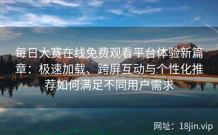 每日大赛在线免费观看平台体验新篇章：极速加载、跨屏互动与个性化推荐如何满足不同用户需求