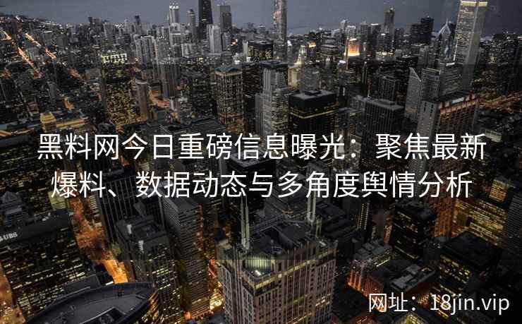 黑料网今日重磅信息曝光：聚焦最新爆料、数据动态与多角度舆情分析