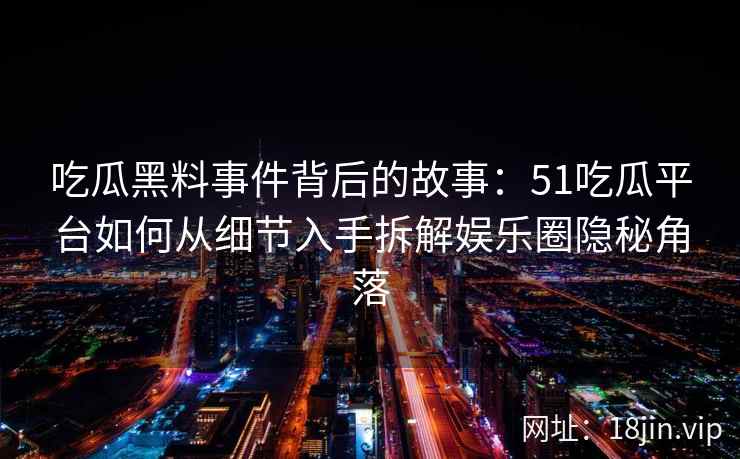 吃瓜黑料事件背后的故事：51吃瓜平台如何从细节入手拆解娱乐圈隐秘角落