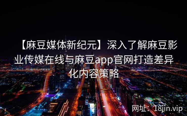 【麻豆媒体新纪元】深入了解麻豆影业传媒在线与麻豆app官网打造差异化内容策略