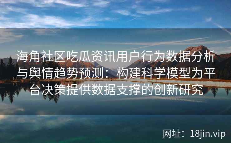 海角社区吃瓜资讯用户行为数据分析与舆情趋势预测:构建科学模型为平台决策提供数据支撑的创新研究 海角社区吃瓜资讯用户行为数据分析与舆情趋势预测:构建科学模型为平台决策提供数据支撑的创新研究