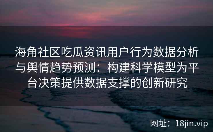 海角社区吃瓜资讯用户行为数据分析与舆情趋势预测：构建科学模型为平台决策提供数据支撑的创新研究