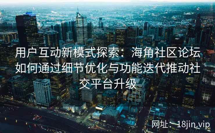 用户互动新模式探索：海角社区论坛如何通过细节优化与功能迭代推动社交平台升级