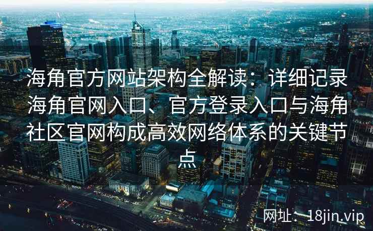 海角官方网站架构全解读：详细记录海角官网入口、官方登录入口与海角社区官网构成高效网络体系的关键节点
