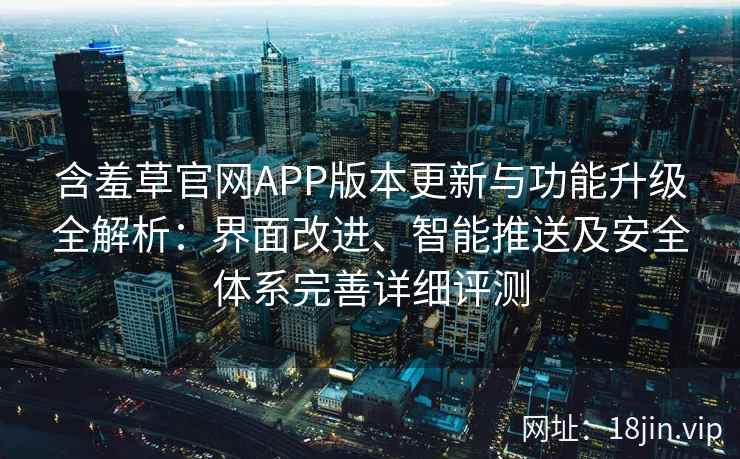 含羞草官网APP版本更新与功能升级全解析：界面改进、智能推送及安全体系完善详细评测