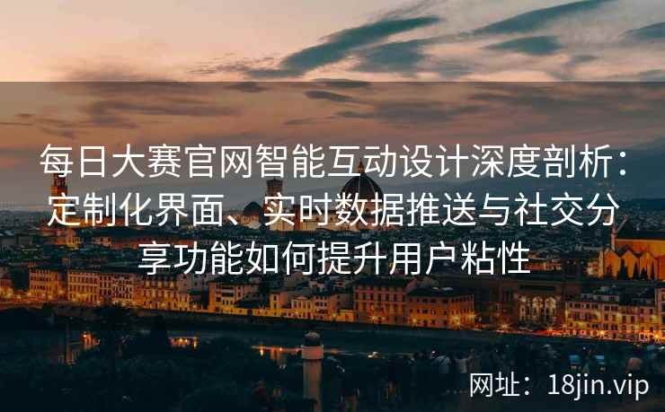 每日大赛官网智能互动设计深度剖析：定制化界面、实时数据推送与社交分享功能如何提升用户粘性