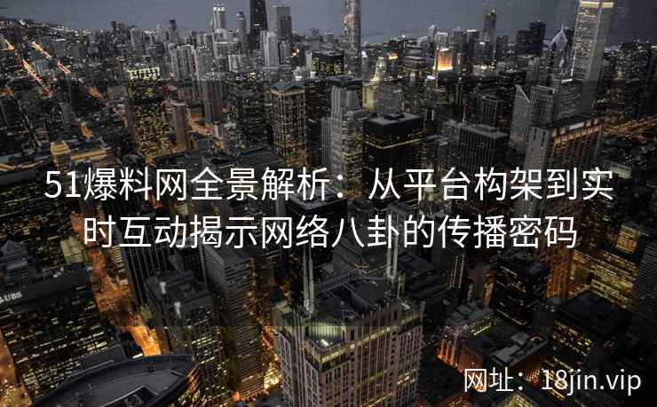 51爆料网全景解析：从平台构架到实时互动揭示网络八卦的传播密码