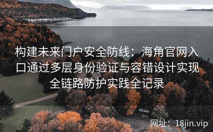 构建未来门户安全防线：海角官网入口通过多层身份验证与容错设计实现全链路防护实践全记录