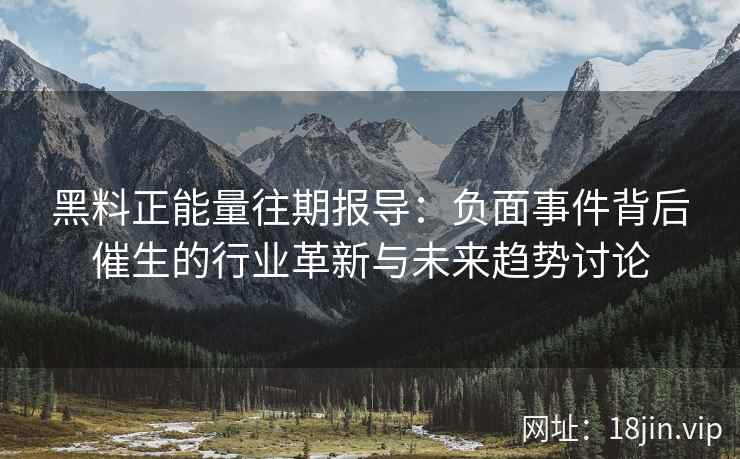 黑料正能量往期报导：负面事件背后催生的行业革新与未来趋势讨论