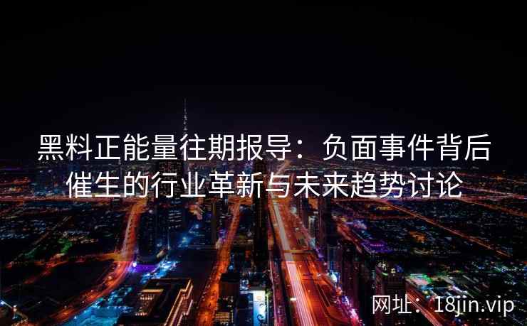 黑料正能量往期报导:负面事件背后催生的行业革新与未来趋势讨论 黑料正能量往期报导:负面事件背后催生的行业革新与未来趋势讨论