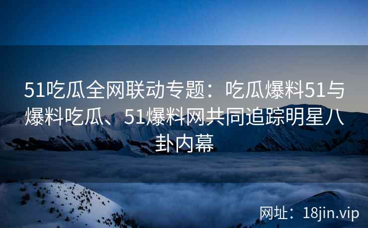 51吃瓜全网联动专题：吃瓜爆料51与爆料吃瓜、51爆料网共同追踪明星八卦内幕