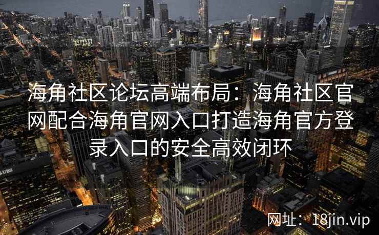 海角社区论坛高端布局：海角社区官网配合海角官网入口打造海角官方登录入口的安全高效闭环