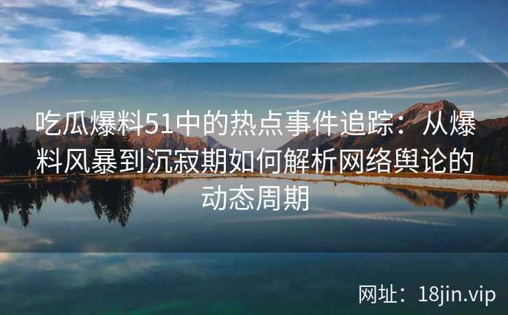 吃瓜爆料51中的热点事件追踪：从爆料风暴到沉寂期如何解析网络舆论的动态周期