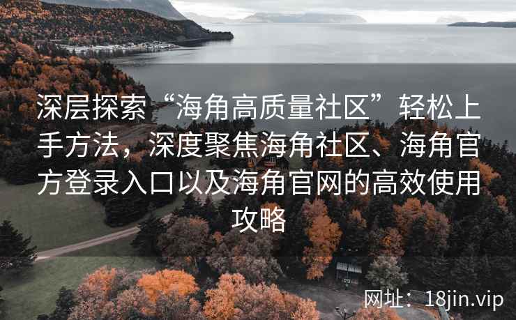 深层探索“海角高质量社区”轻松上手方法，深度聚焦海角社区、海角官方登录入口以及海角官网的高效使用攻略