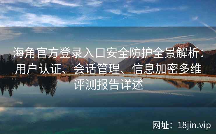 海角官方登录入口安全防护全景解析：用户认证、会话管理、信息加密多维评测报告详述