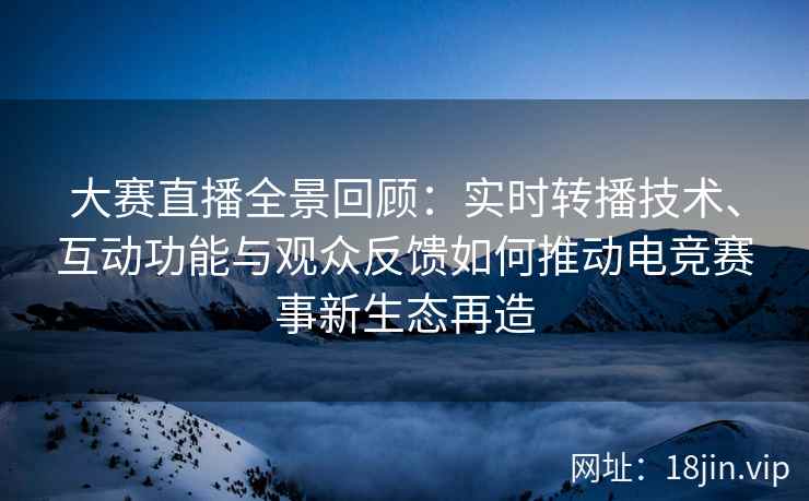 大赛直播全景回顾：实时转播技术、互动功能与观众反馈如何推动电竞赛事新生态再造