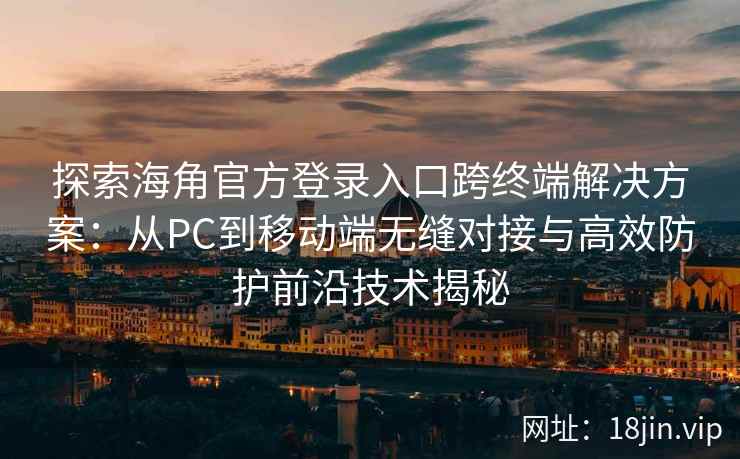 探索海角官方登录入口跨终端解决方案：从PC到移动端无缝对接与高效防护前沿技术揭秘