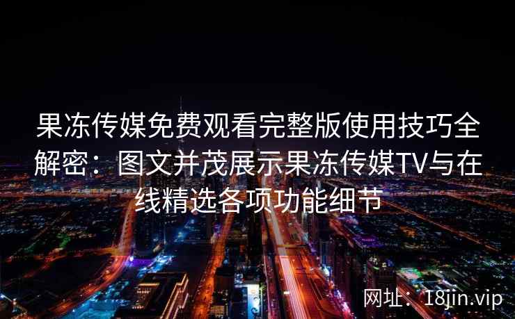 果冻传媒免费观看完整版使用技巧全解密：图文并茂展示果冻传媒TV与在线精选各项功能细节