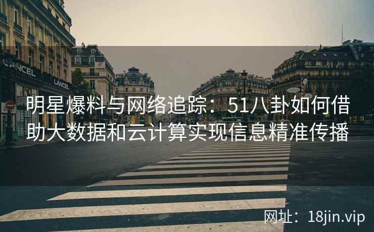 明星爆料与网络追踪：51八卦如何借助大数据和云计算实现信息精准传播